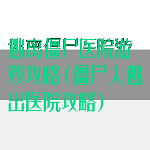 逃离僵尸医院游戏攻略(僵尸人逃出医院攻略)