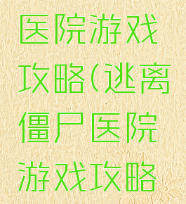 逃离僵尸医院游戏攻略(逃离僵尸医院游戏攻略大全)