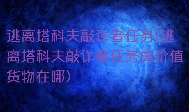 逃离塔科夫敲诈者任务(逃离塔科夫敲诈者任务高价值货物在哪)