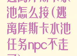 逃离库斯卡水池怎么接(逃离库斯卡水池任务npc不走了)