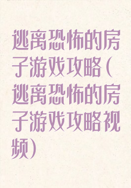 逃离恐怖的房子游戏攻略(逃离恐怖的房子游戏攻略视频)