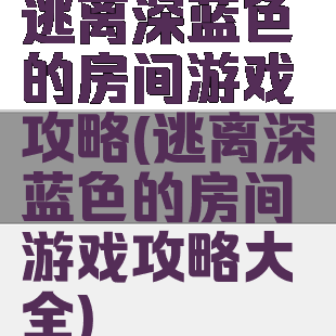 逃离深蓝色的房间游戏攻略(逃离深蓝色的房间游戏攻略大全)