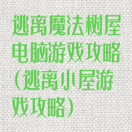逃离魔法树屋电脑游戏攻略(逃离小屋游戏攻略)