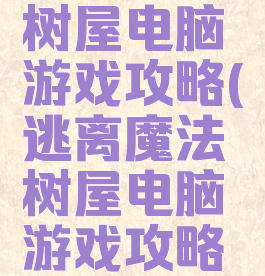 逃离魔法树屋电脑游戏攻略(逃离魔法树屋电脑游戏攻略大全)