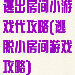 逃出房间小游戏代攻略(逃脱小房间游戏攻略)
