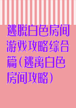 逃脱白色房间游戏攻略综合篇(逃离白色房间攻略)