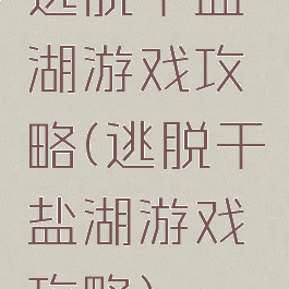 逃脱干盐湖游戏攻略(逃脱干盐湖游戏攻略)