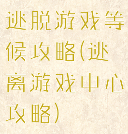 逃脱游戏等候攻略(逃离游戏中心攻略)