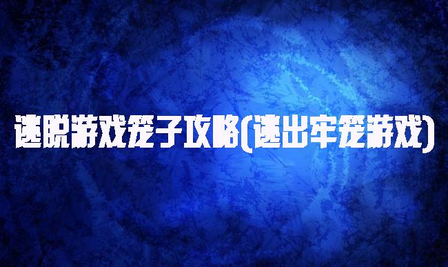 逃脱游戏笼子攻略(逃出牢笼游戏)