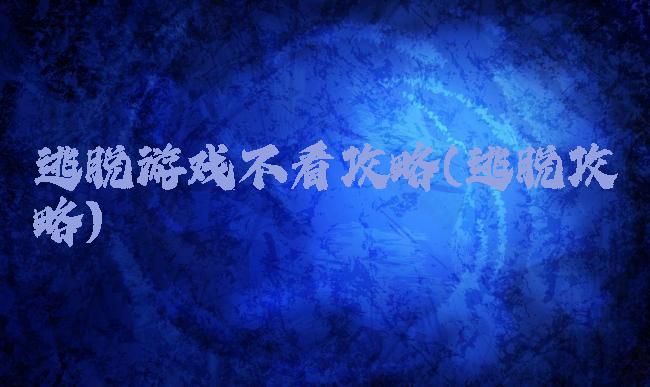 逃脱游戏不看攻略(逃脱攻略)