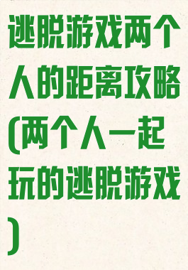 逃脱游戏两个人的距离攻略(两个人一起玩的逃脱游戏)