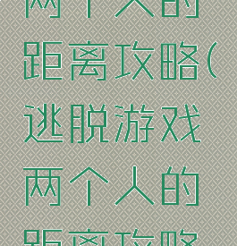 逃脱游戏两个人的距离攻略(逃脱游戏两个人的距离攻略大全)
