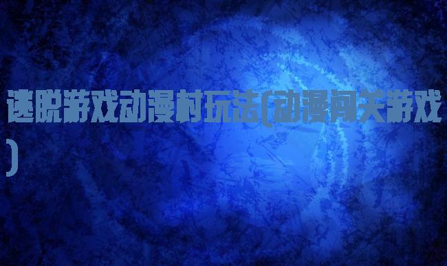 逃脱游戏动漫村玩法(动漫闯关游戏)