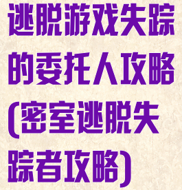 逃脱游戏失踪的委托人攻略(密室逃脱失踪者攻略)