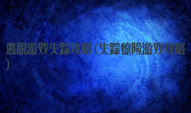 逃脱游戏失踪攻略(失踪惊险游戏攻略)