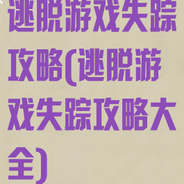 逃脱游戏失踪攻略(逃脱游戏失踪攻略大全)
