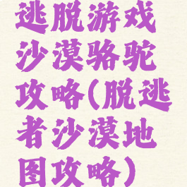 逃脱游戏沙漠骆驼攻略(脱逃者沙漠地图攻略)