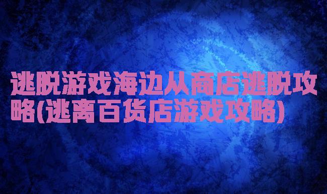 逃脱游戏海边从商店逃脱攻略(逃离百货店游戏攻略)