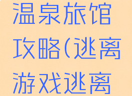 逃脱游戏温泉旅馆攻略(逃离游戏逃离酒店攻略)