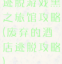 逃脱游戏黑之旅馆攻略(废弃的酒店逃脱攻略)