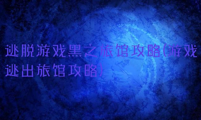 逃脱游戏黑之旅馆攻略(游戏逃出旅馆攻略)