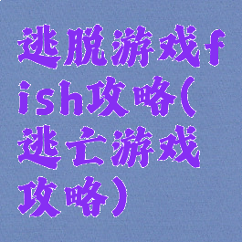 逃脱游戏fish攻略(逃亡游戏攻略)