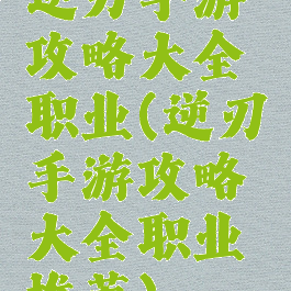 逆刃手游攻略大全职业(逆刃手游攻略大全职业推荐)