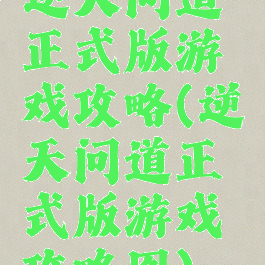 逆天问道正式版游戏攻略(逆天问道正式版游戏攻略图)
