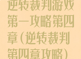 逆转裁判游戏第一攻略第四章(逆转裁判第四章攻略)