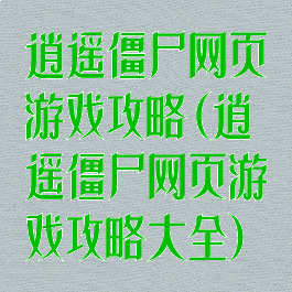 逍遥僵尸网页游戏攻略(逍遥僵尸网页游戏攻略大全)