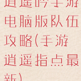 逍遥吟手游电脑版队伍攻略(手游逍遥指点最新)