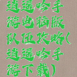 逍遥吟手游电脑版队伍攻略(逍遥吟手游下载)