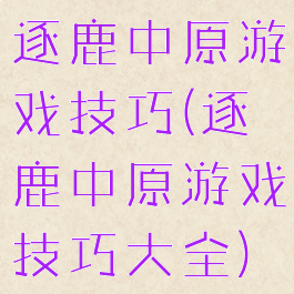 逐鹿中原游戏技巧(逐鹿中原游戏技巧大全)