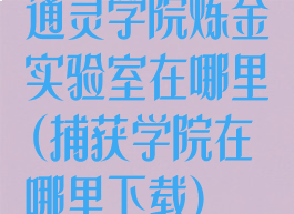 通灵学院炼金实验室在哪里(捕获学院在哪里下载)