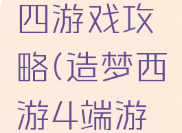 造梦西游四游戏攻略(造梦西游4端游攻略大全)