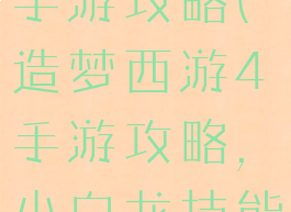 造梦西游4手游攻略(造梦西游4手游攻略,小白龙技能加点)