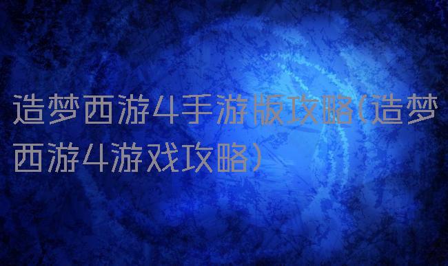 造梦西游4手游版攻略(造梦西游4游戏攻略)
