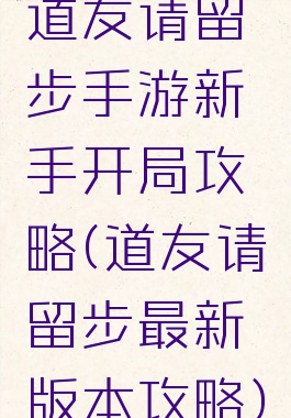 道友请留步手游新手开局攻略(道友请留步最新版本攻略)