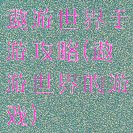 遨游世界手游攻略(遨游世界的游戏)