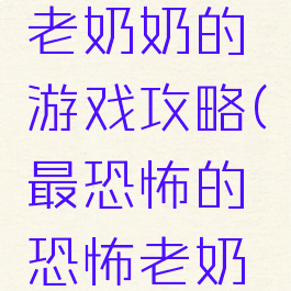 那个恐怖老奶奶的游戏攻略(最恐怖的恐怖老奶奶游戏)