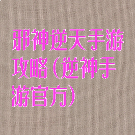 邪神逆天手游攻略(逆神手游官方)