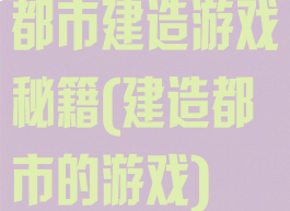 都市建造游戏秘籍(建造都市的游戏)