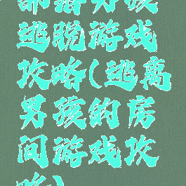 部落男孩逃脱游戏攻略(逃离男孩的房间游戏攻略)