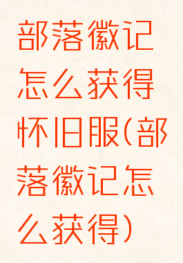 部落徽记怎么获得怀旧服(部落徽记怎么获得)