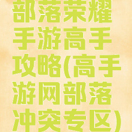 部落荣耀手游高手攻略(高手游网部落冲突专区)
