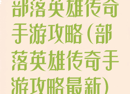 部落英雄传奇手游攻略(部落英雄传奇手游攻略最新)