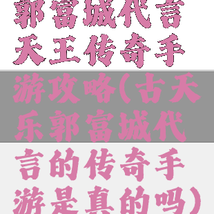 郭富城代言天王传奇手游攻略(古天乐郭富城代言的传奇手游是真的吗)