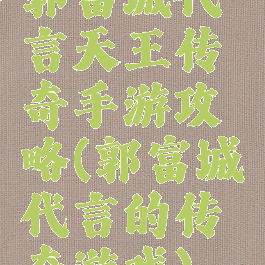 郭富城代言天王传奇手游攻略(郭富城代言的传奇游戏)