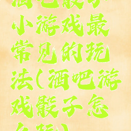 酒吧骰子小游戏最常见的玩法(酒吧游戏骰子怎么玩)