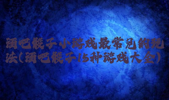酒吧骰子小游戏最常见的玩法(酒吧骰子15种游戏大全)